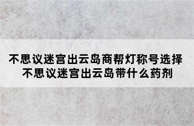 不思议迷宫出云岛商帮灯称号选择 不思议迷宫出云岛带什么药剂